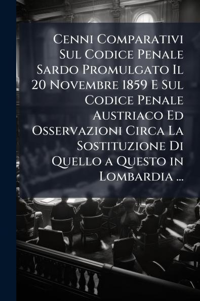 Cenni Comparativi Sul Codice Penale Sardo Promulgato Il 20 Novembre 1859 E Sul Codice Penale Austriaco Ed Osservazioni Circa La Sostituzione Di Quello a Questo in Lombardia ...
