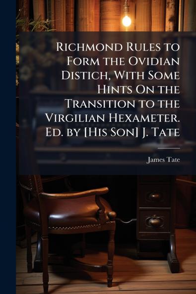 Richmond Rules to Form the Ovidian Distich With Some Hints On the Transition to the Virgilian Hexameter. Ed. by [His Son] J. Tate