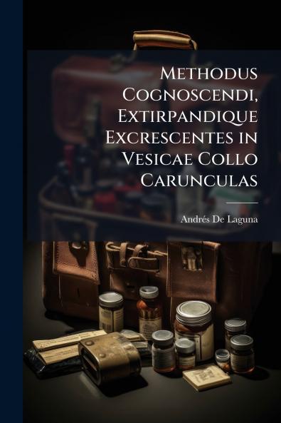 Methodus Cognoscendi Extirpandique Excrescentes in Vesicae Collo Carunculas