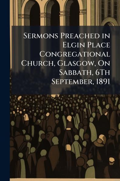 Sermons Preached in Elgin Place Congregational Church Glasgow On Sabbath 6Th September 1891