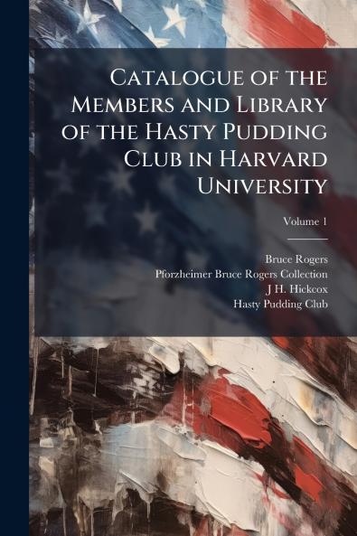 Catalogue of the Members and Library of the Hasty Pudding Club in Harvard University; Volume 1