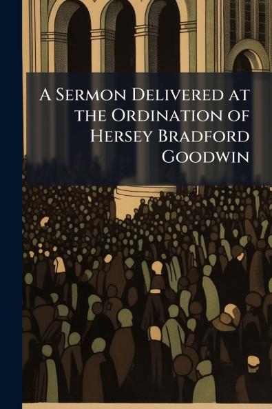 A Sermon Delivered at the Ordination of Hersey Bradford Goodwin