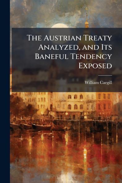 The Austrian Treaty Analyzed and Its Baneful Tendency Exposed