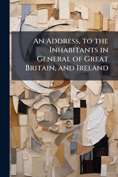 An Address to the Inhabitants in General of Great Britain and Ireland