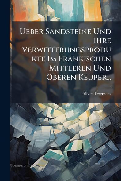 Ueber Sandsteine Und Ihre Verwitterungsprodukte Im Fränkischen Mittleren Und Oberen Keuper...