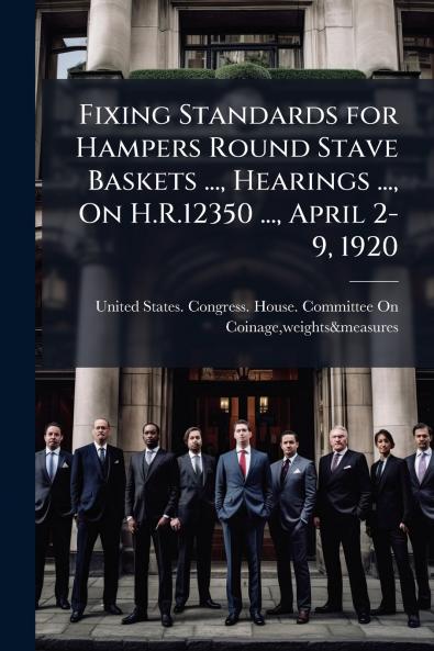 Fixing Standards for Hampers Round Stave Baskets ... Hearings ... On H.R.12350 ... April 2-9 1920