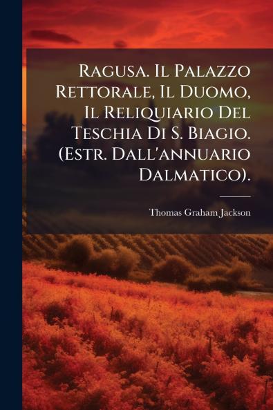 Ragusa. Il Palazzo Rettorale Il Duomo Il Reliquiario Del Teschia Di S. Biagio. (Estr. Dall'annuario Dalmatico).