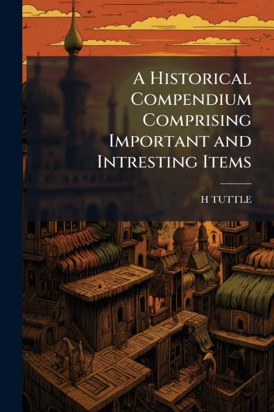 A Historical Compendium Comprising Important and Intresting Items