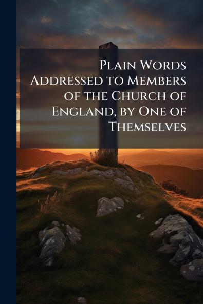 Plain Words Addressed to Members of the Church of England by One of Themselves