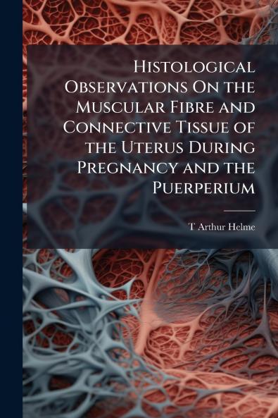 Histological Observations On the Muscular Fibre and Connective Tissue of the Uterus During Pregnancy and the Puerperium