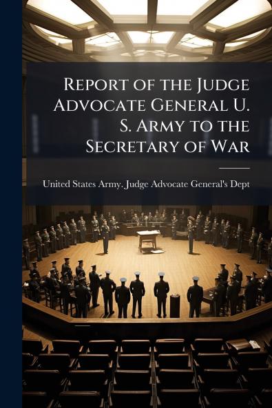Report of the Judge Advocate General U. S. Army to the Secretary of War