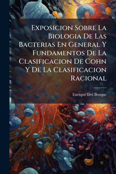 Exposicion Sobre La Biologia De Las Bacterias En General Y Fundamentos De La Clasificacion De Cohn Y De La Clasificacion Racional