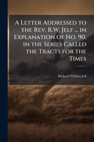A Letter Addressed to the Rev. R.W. Jelf ... in Explanation of No. 90 in the Series Called the Tracts for the Times