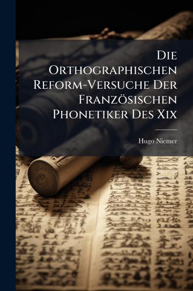 Die Orthographischen Reform-Versuche Der Französischen Phonetiker Des Xix