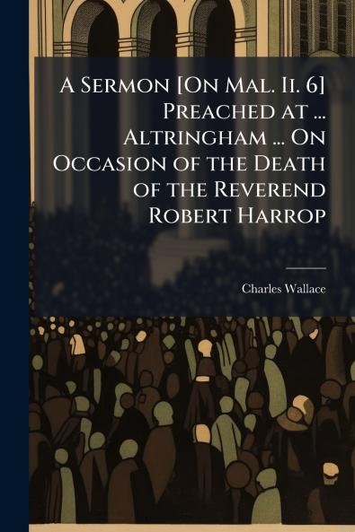 A Sermon [On Mal. Ii. 6] Preached at ... Altringham ... On Occasion of the Death of the Reverend Robert Harrop