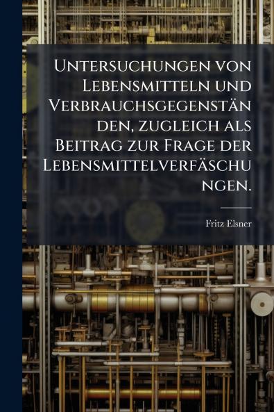 Untersuchungen von Lebensmitteln und Verbrauchsgegenständen zugleich als Beitrag zur Frage der Lebensmittelverfäschungen.
