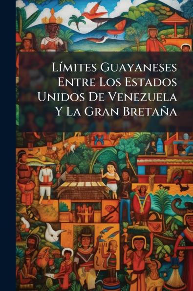 Límites Guayaneses Entre Los Estados Unidos De Venezuela Y La Gran Bretaña