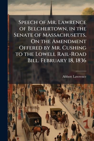 Speech of Mr. Lawrence of Belchertown in the Senate of Massachusetts On the Amendment Offered by Mr. Cushing to the Lowell Rail-Road Bill. February 18 1836