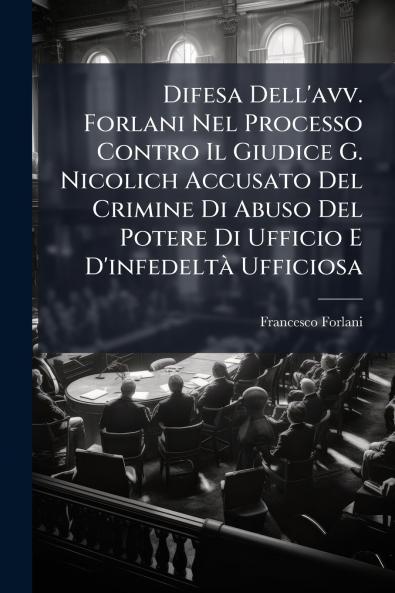 Difesa Dell'avv. Forlani Nel Processo Contro Il Giudice G. Nicolich Accusato Del Crimine Di Abuso Del Potere Di Ufficio E D'infedeltà Ufficiosa