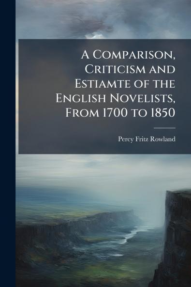 A Comparison Criticism and Estiamte of the English Novelists From 1700 to 1850