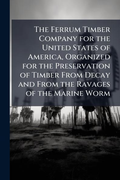 The Ferrum Timber Company for the United States of America Organized for the Preservation of Timber From Decay and From the Ravages of the Marine Worm