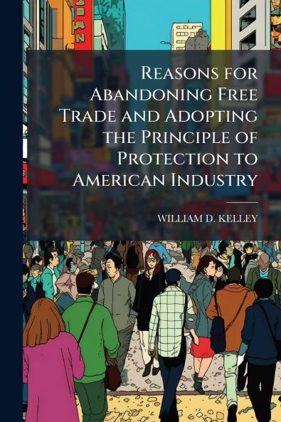 Reasons for Abandoning Free Trade and Adopting the Principle of Protection to American Industry