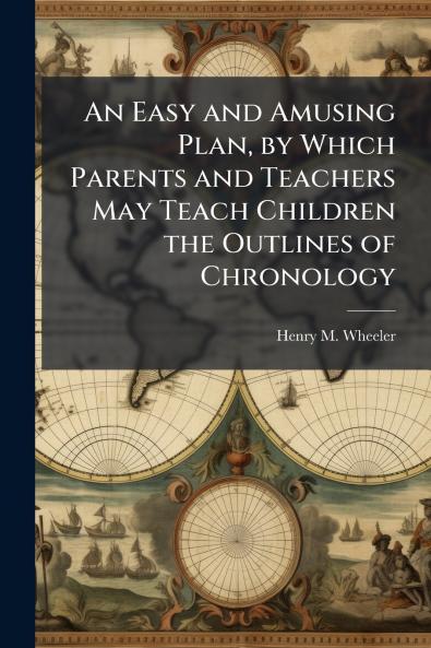 An Easy and Amusing Plan by Which Parents and Teachers May Teach Children the Outlines of Chronology