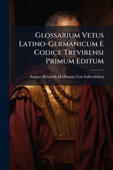 Glossarium Vetus Latino-Germanicum E Codice Trevirensi Primum Editum