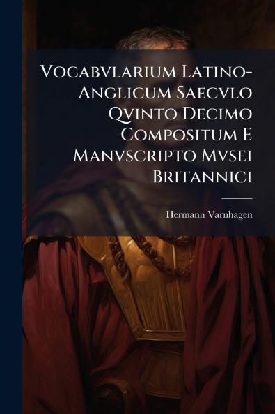 Vocabvlarium Latino-Anglicum Saecvlo Qvinto Decimo Compositum E Manvscripto Mvsei Britannici