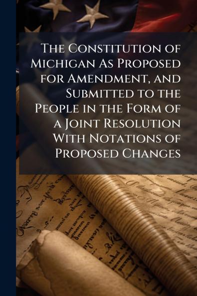The Constitution of Michigan As Proposed for Amendment and Submitted to the People in the Form of a Joint Resolution With Notations of Proposed Changes