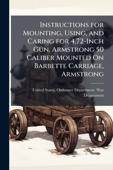Instructions for Mounting Using and Caring for 4.72-Inch Gun Armstrong 50 Caliber Mounted On Barbette Carriage Armstrong