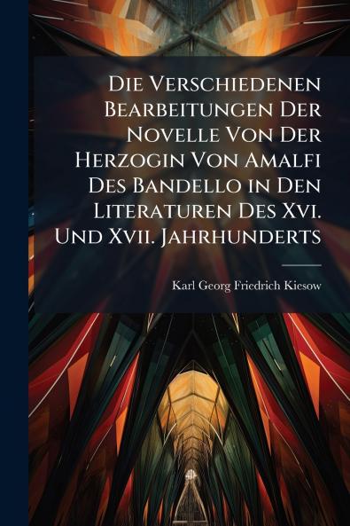 Die Verschiedenen Bearbeitungen Der Novelle Von Der Herzogin Von Amalfi Des Bandello in Den Literaturen Des Xvi. Und Xvii. Jahrhunderts