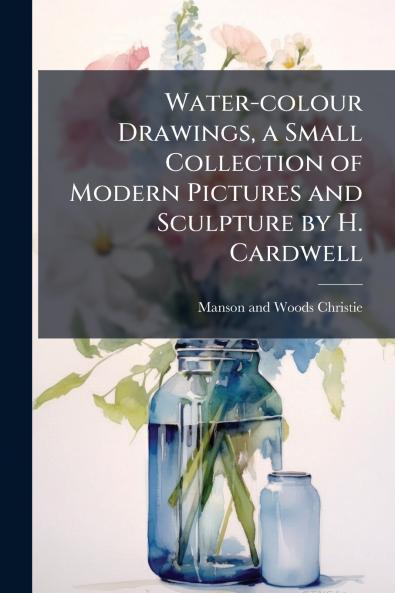Water-colour Drawings a Small Collection of Modern Pictures and Sculpture by H. Cardwell