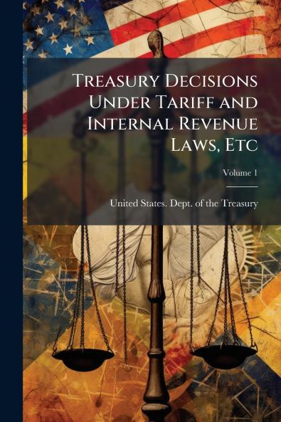 Treasury Decisions Under Tariff and Internal Revenue Laws Etc; Volume 1