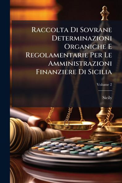 Raccolta Di Sovrane Determinazioni Organiche E Regolamentarie Per Le Amministrazioni Finanziere Di Sicilia; Volume 2