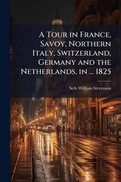 A Tour in France Savoy Northern Italy Switzerland Germany and the Netherlands in ... 1825
