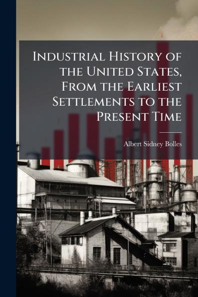 Industrial History of the United States From the Earliest Settlements to the Present Time