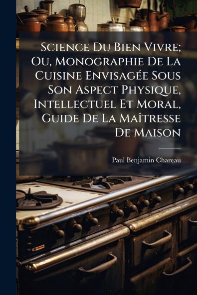 Science Du Bien Vivre; Ou Monographie De La Cuisine Envisagée Sous Son Aspect Physique Intellectuel Et Moral Guide De La Maîtresse De Maison