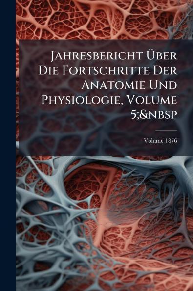 Jahresbericht Über Die Fortschritte Der Anatomie Und Physiologie Volume 5;&nbsp; Volume 1876