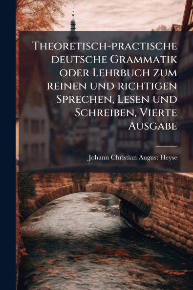Theoretisch-practische deutsche Grammatik oder Lehrbuch zum reinen und richtigen Sprechen Lesen und Schreiben Vierte Ausgabe