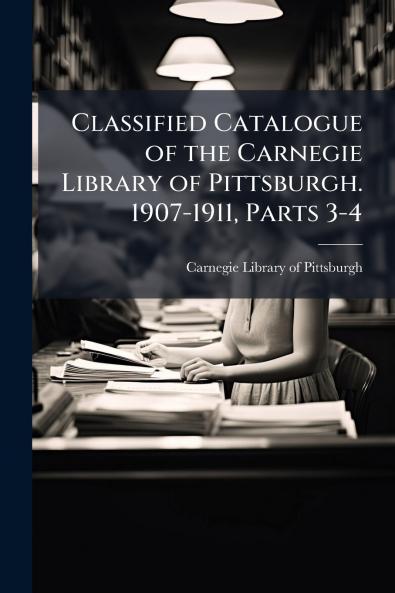 Classified Catalogue of the Carnegie Library of Pittsburgh. 1907-1911 Parts 3-4