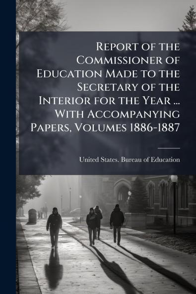Report of the Commissioner of Education Made to the Secretary of the Interior for the Year ... With Accompanying Papers Volumes 1886-1887