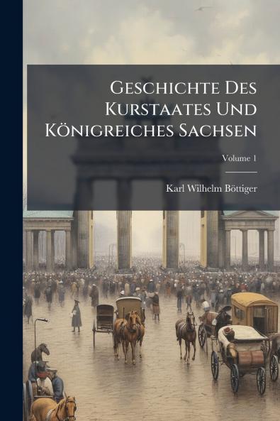 Geschichte Des Kurstaates Und Königreiches Sachsen; Volume 1