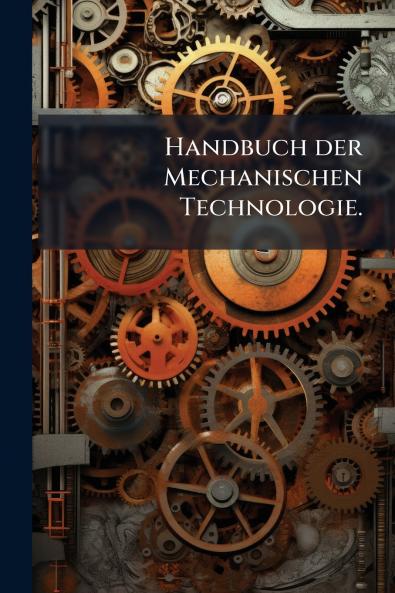 Handbuch der Mechanischen Technologie.