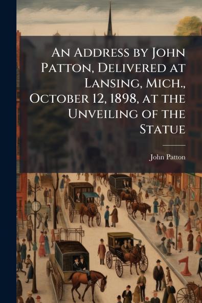 An Address by John Patton Delivered at Lansing Mich. October 12 1898 at the Unveiling of the Statue