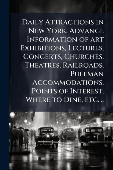 Daily Attractions in New York. Advance Information of art Exhibitions Lectures Concerts Churches Theatres Railroads Pullman Accommodations Points of Interest Where to Dine etc. ..