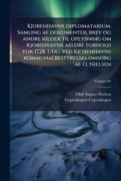 Kjobenhavns diplomatarium. Samling af dokumenter brev og andre kilder til oplysning om Kjobenvavns aeldre forhold for 1728. Udg. ved Kjobenhavns kommunalbestyrelses omsorg af O. Nielsen; Volume 02