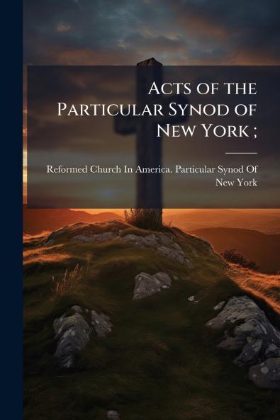 Acts of the Particular Synod of New York ;