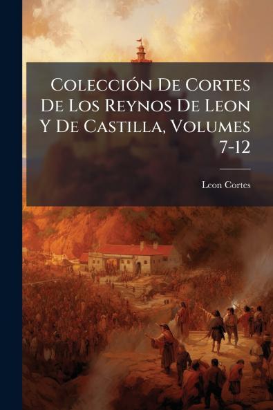 Colección De Cortes De Los Reynos De Leon Y De Castilla Volumes 7-12