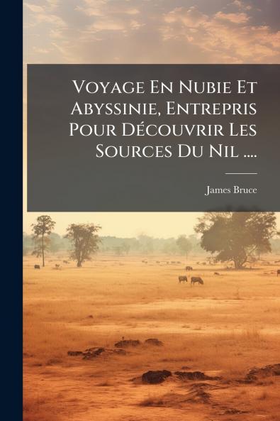 Voyage En Nubie Et Abyssinie Entrepris Pour Découvrir Les Sources Du Nil ....